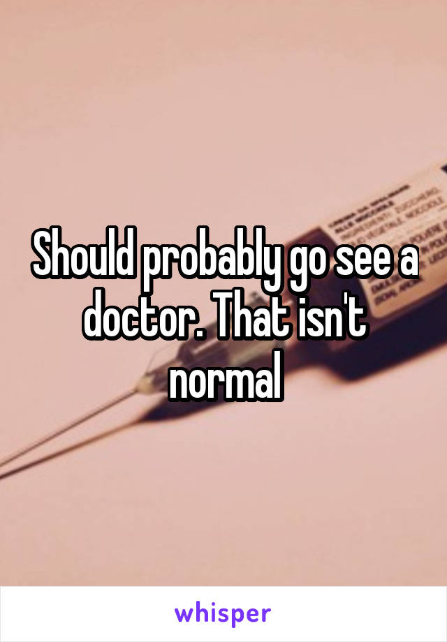 Should probably go see a doctor. That isn't normal