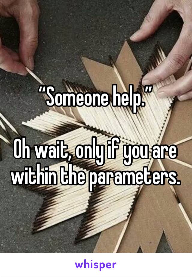 “Someone help.”

Oh wait, only if you are within the parameters.