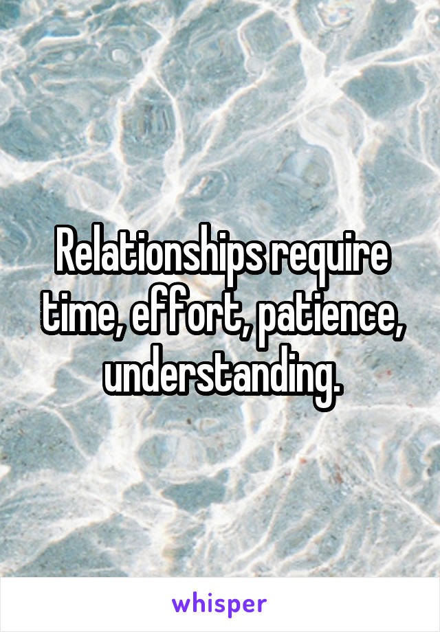 Relationships require time, effort, patience, understanding.