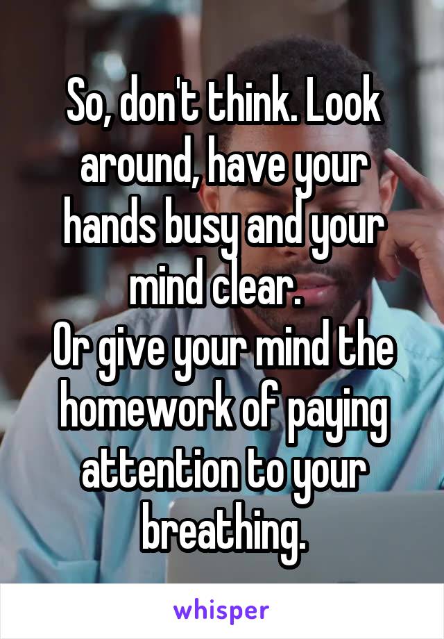 So, don't think. Look around, have your hands busy and your mind clear.  
Or give your mind the homework of paying attention to your breathing.