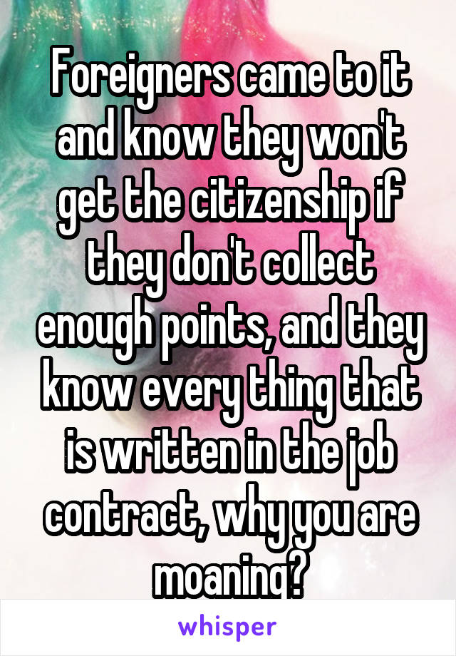 Foreigners came to it and know they won't get the citizenship if they don't collect enough points, and they know every thing that is written in the job contract, why you are moaning?