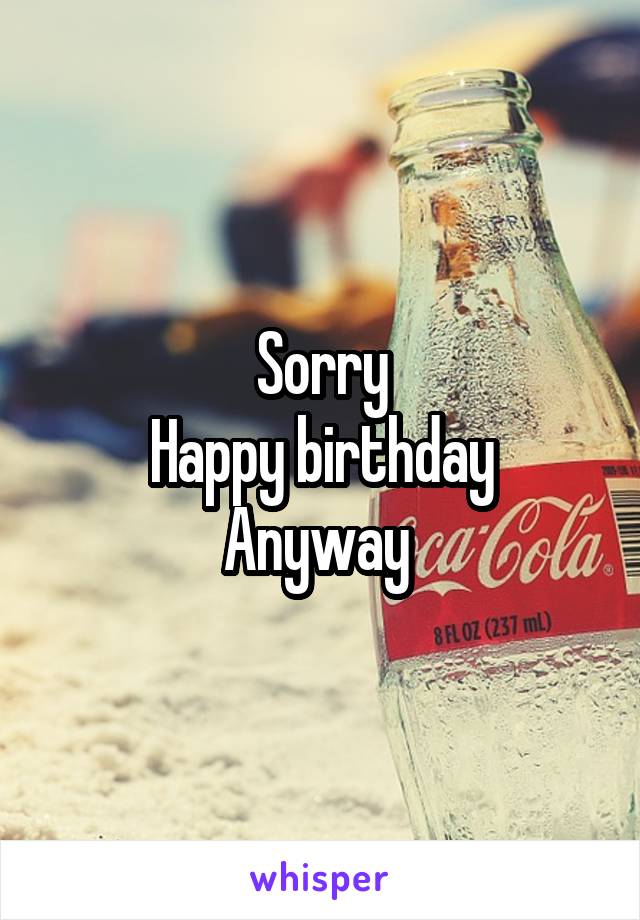 Sorry
Happy birthday
Anyway 