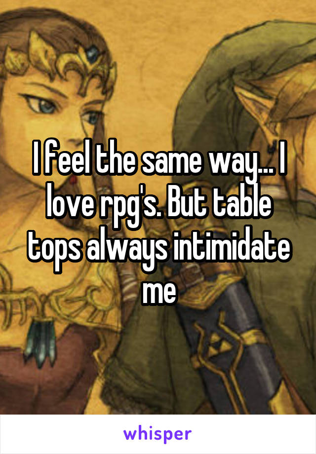 I feel the same way... I love rpg's. But table tops always intimidate me