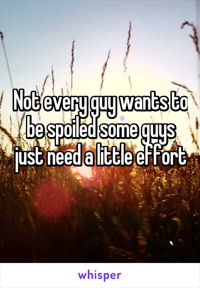 Not every guy wants to be spoiled some guys just need a little effort 