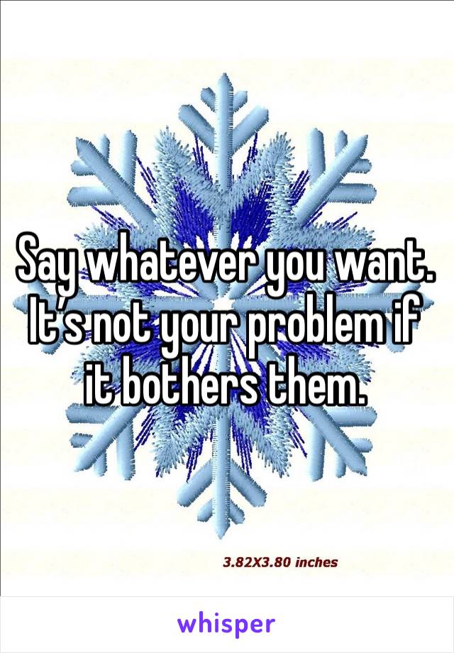 Say whatever you want. It’s not your problem if it bothers them. 