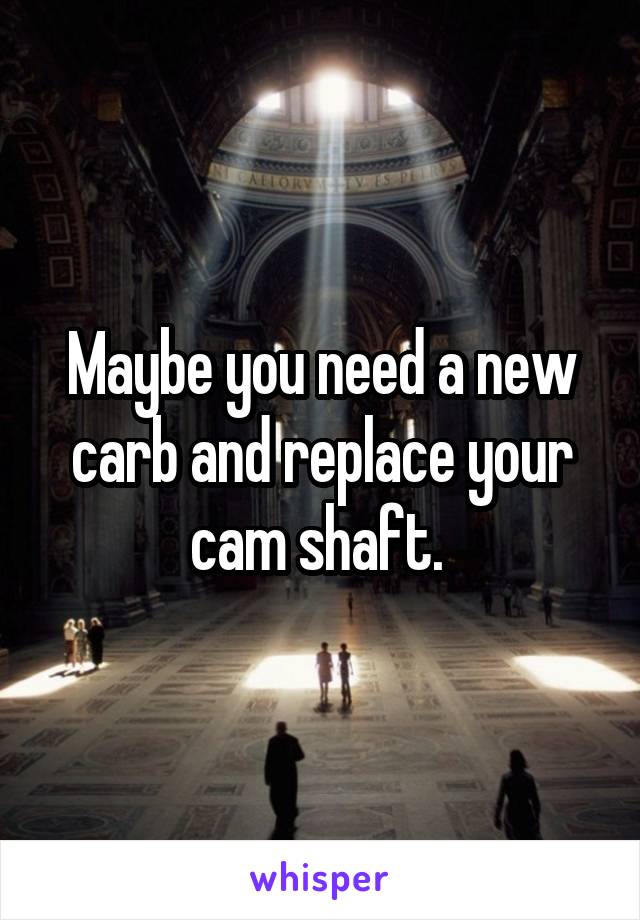 Maybe you need a new carb and replace your cam shaft. 
