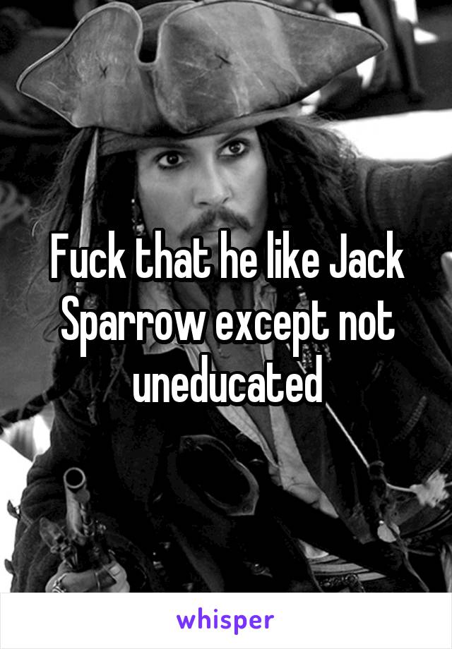 Fuck that he like Jack Sparrow except not uneducated