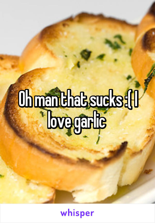 Oh man that sucks :( I love garlic 