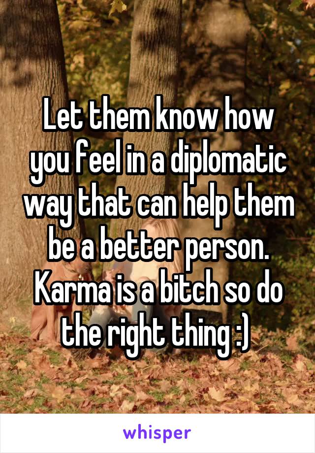 Let them know how you feel in a diplomatic way that can help them be a better person. Karma is a bitch so do the right thing :) 