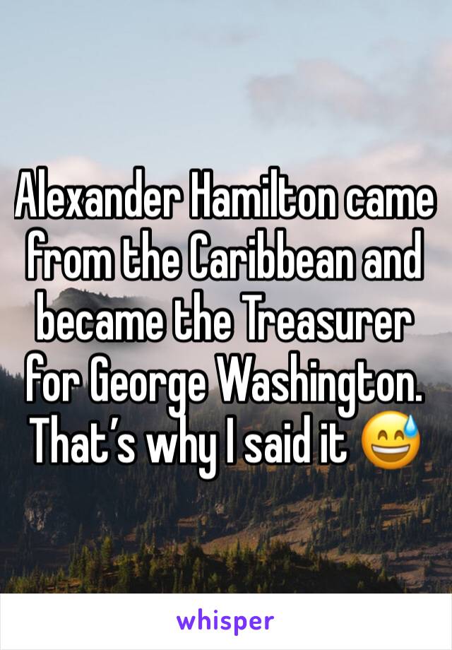 Alexander Hamilton came from the Caribbean and became the Treasurer for George Washington. That’s why I said it 😅