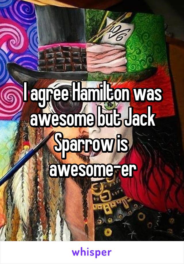I agree Hamilton was awesome but Jack Sparrow is 
awesome-er