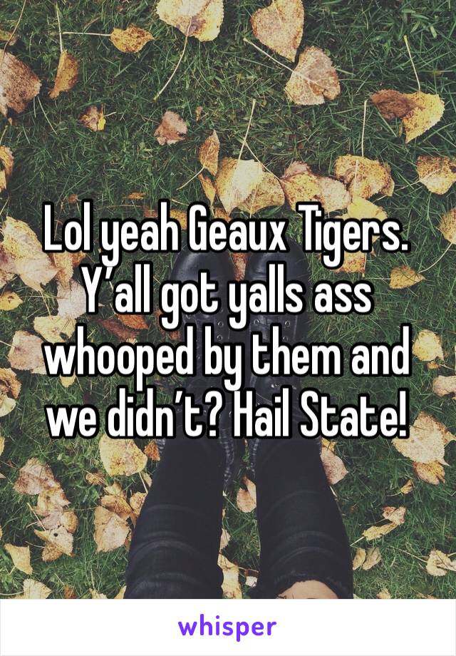 Lol yeah Geaux Tigers. Y’all got yalls ass whooped by them and we didn’t? Hail State!