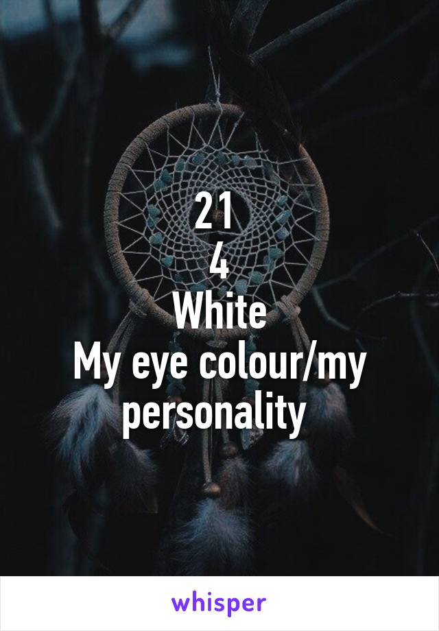 21 
4
White
My eye colour/my personality 