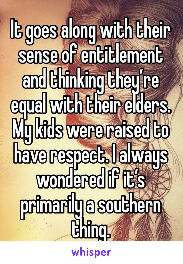 It goes along with their sense of entitlement and thinking they’re equal with their elders. My kids were raised to have respect. I always wondered if it’s primarily a southern thing. 