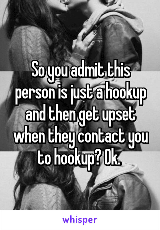 So you admit this person is just a hookup and then get upset when they contact you to hookup? Ok. 