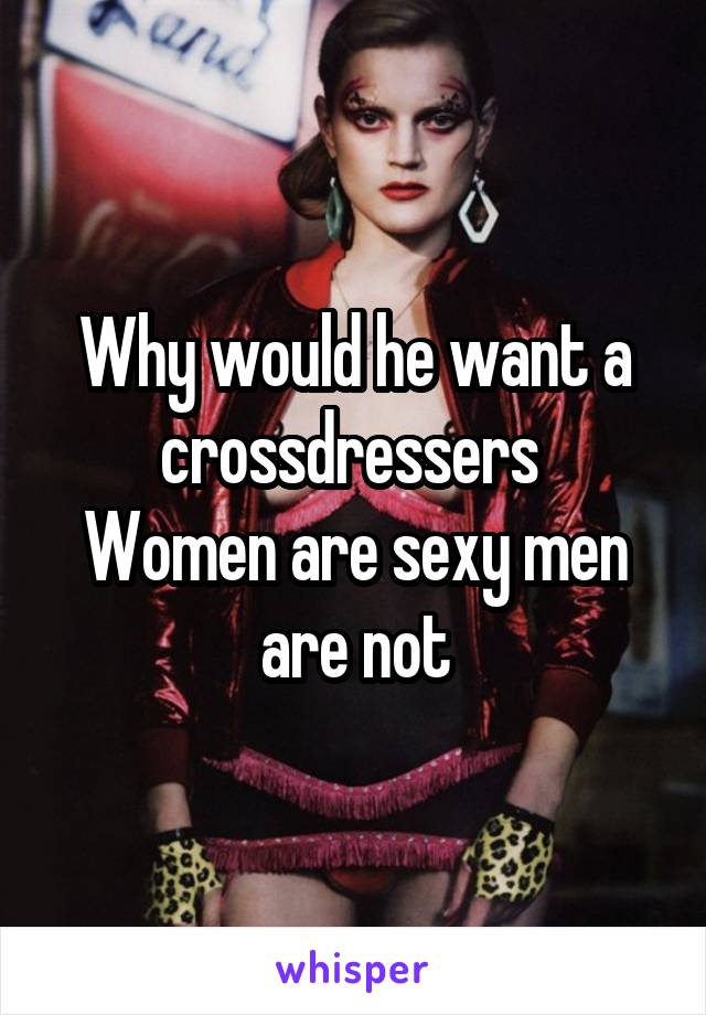 Why would he want a crossdressers 
Women are sexy men are not