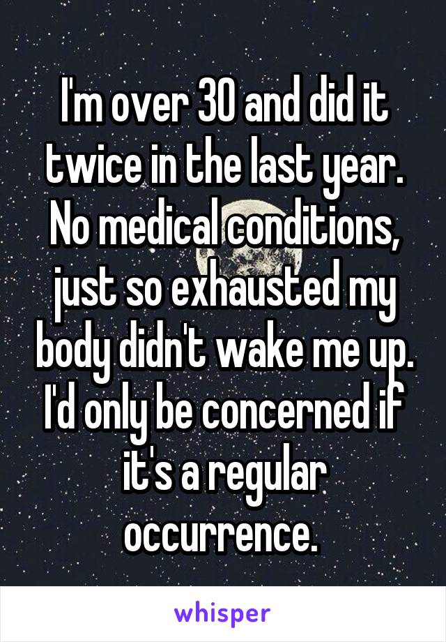 I'm over 30 and did it twice in the last year. No medical conditions, just so exhausted my body didn't wake me up.
I'd only be concerned if it's a regular occurrence. 