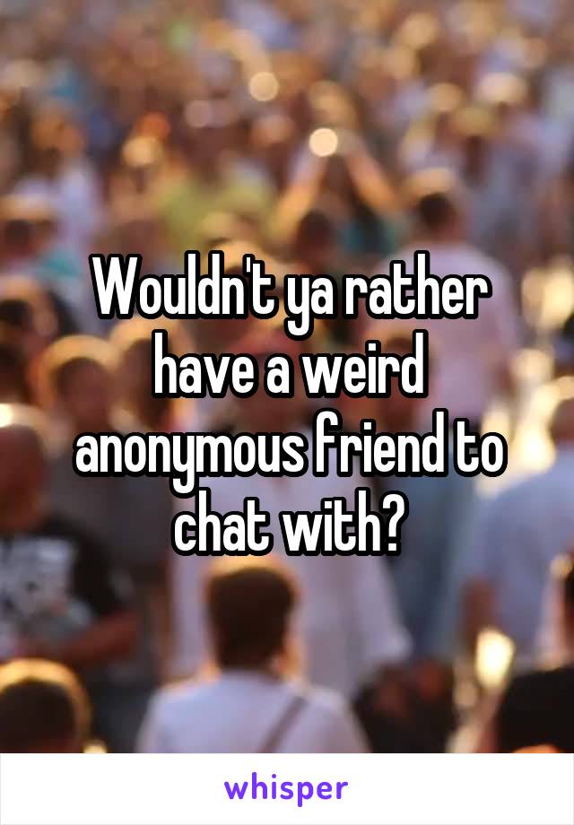 Wouldn't ya rather have a weird anonymous friend to chat with?