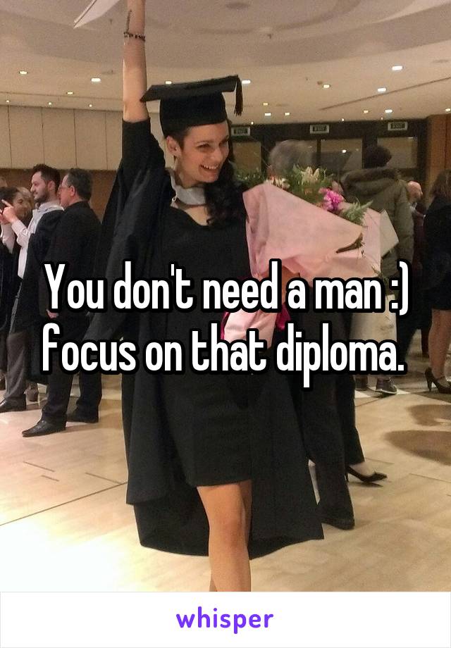 You don't need a man :) focus on that diploma. 