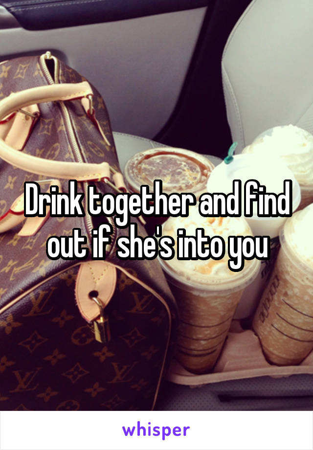 Drink together and find out if she's into you