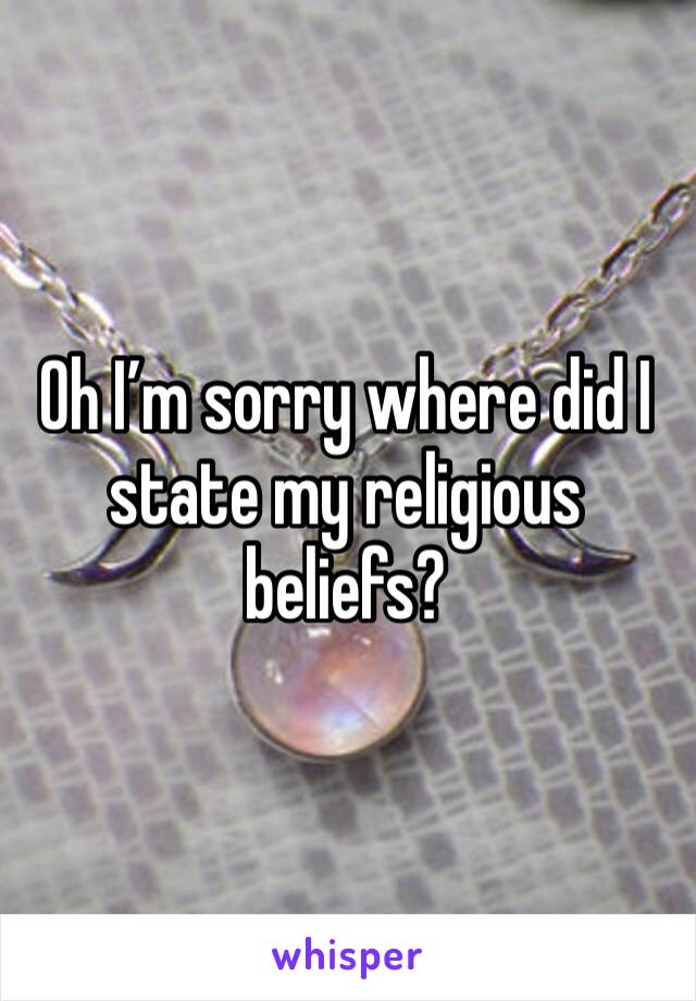 Oh I’m sorry where did I state my religious beliefs?