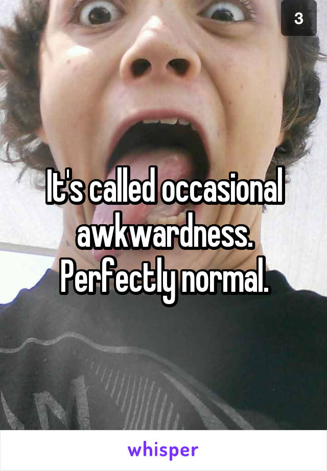 It's called occasional awkwardness. Perfectly normal.