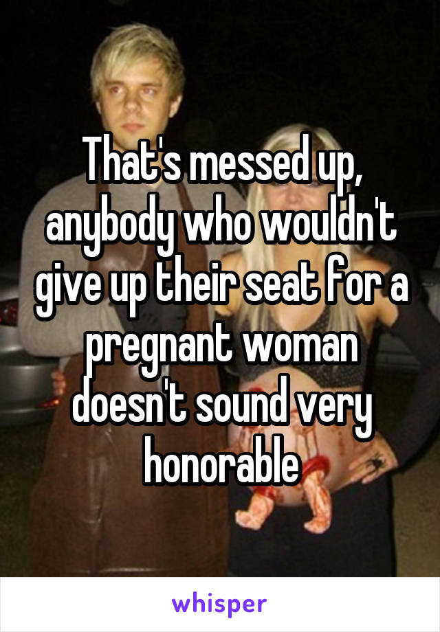 That's messed up, anybody who wouldn't give up their seat for a pregnant woman doesn't sound very honorable