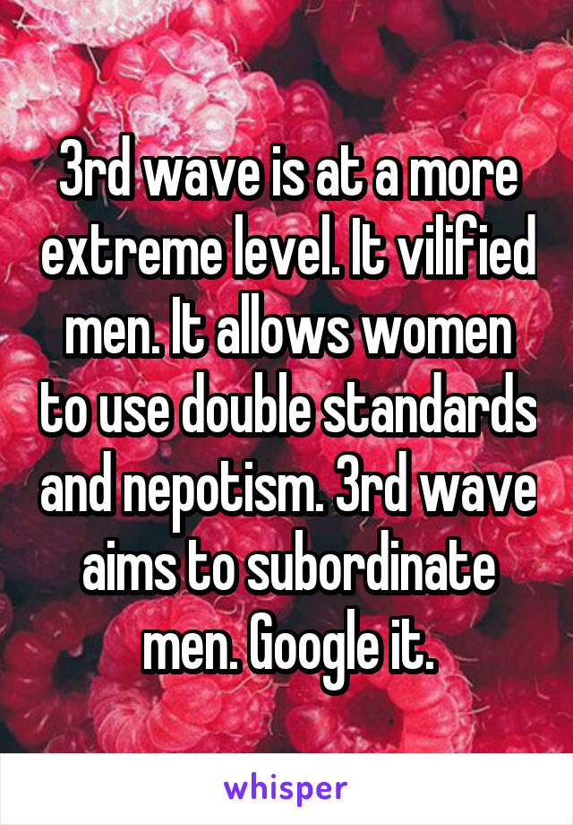 3rd wave is at a more extreme level. It vilified men. It allows women to use double standards and nepotism. 3rd wave aims to subordinate men. Google it.