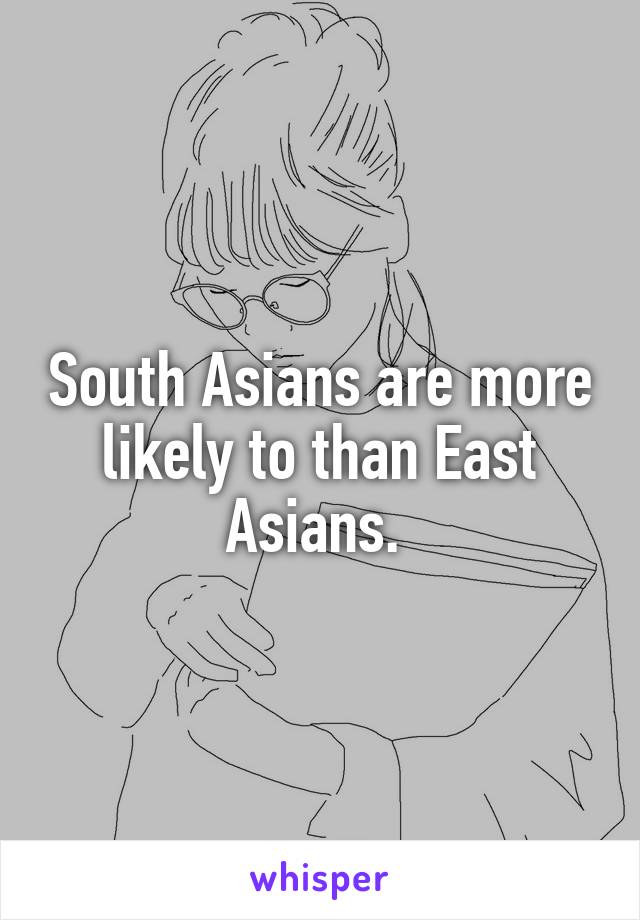 South Asians are more likely to than East Asians. 