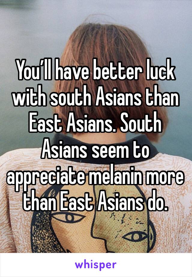You’ll have better luck with south Asians than East Asians. South Asians seem to appreciate melanin more than East Asians do.  