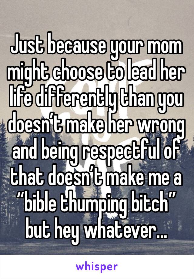 Just because your mom might choose to lead her life differently than you doesn’t make her wrong and being respectful of that doesn’t make me a “bible thumping bitch” but hey whatever...