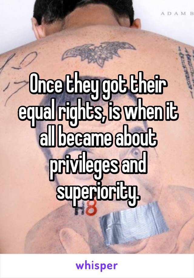 Once they got their equal rights, is when it all became about privileges and superiority.