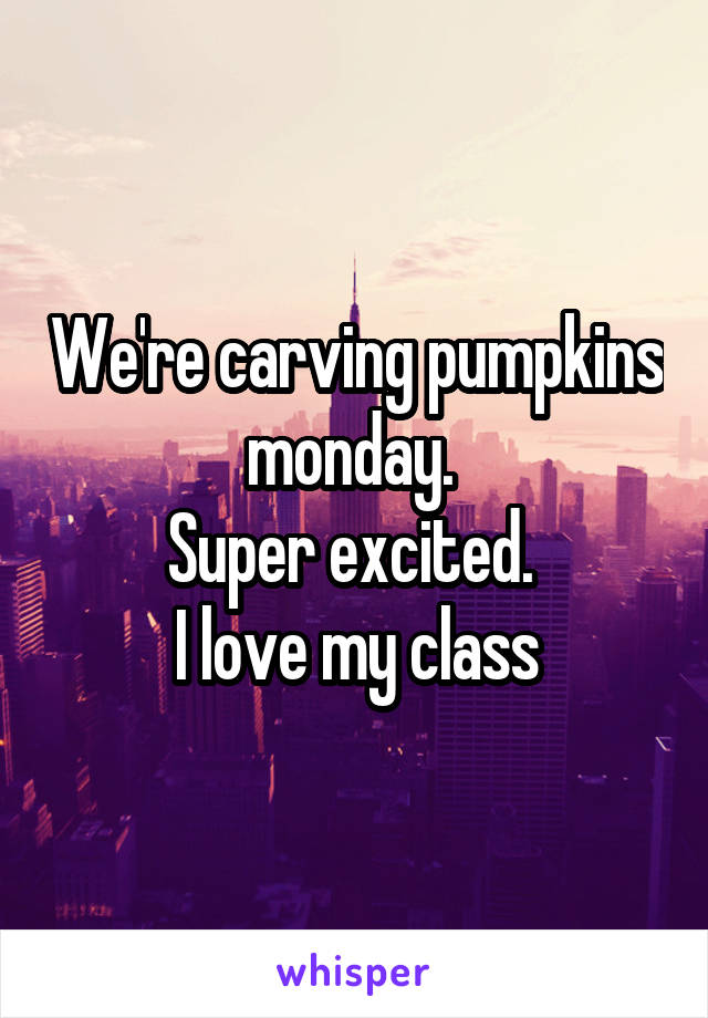 We're carving pumpkins monday. 
Super excited. 
I love my class
