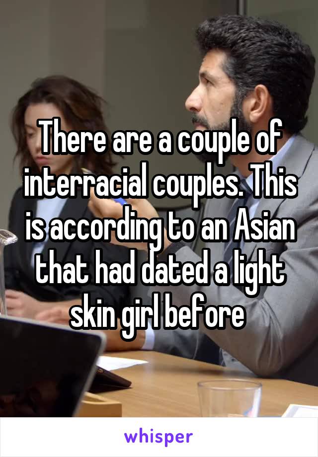 There are a couple of interracial couples. This is according to an Asian that had dated a light skin girl before 