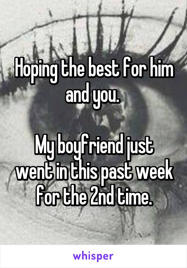 Hoping the best for him and you. 

My boyfriend just went in this past week for the 2nd time.