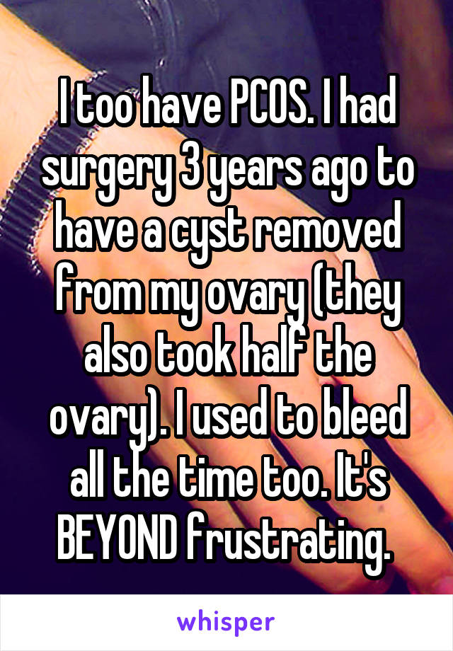 I too have PCOS. I had surgery 3 years ago to have a cyst removed from my ovary (they also took half the ovary). I used to bleed all the time too. It's BEYOND frustrating. 