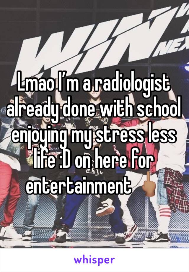 Lmao I’m a radiologist already done with school enjoying my stress less life :D on here for entertainment 🖕🏽