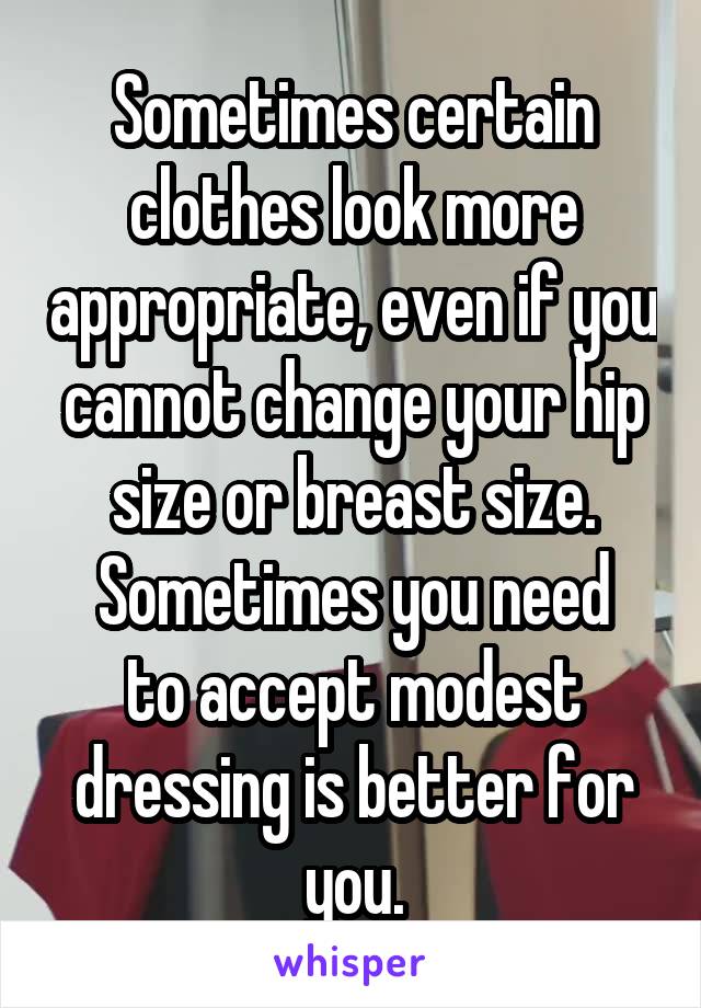 Sometimes certain clothes look more appropriate, even if you cannot change your hip size or breast size.
Sometimes you need to accept modest dressing is better for you.