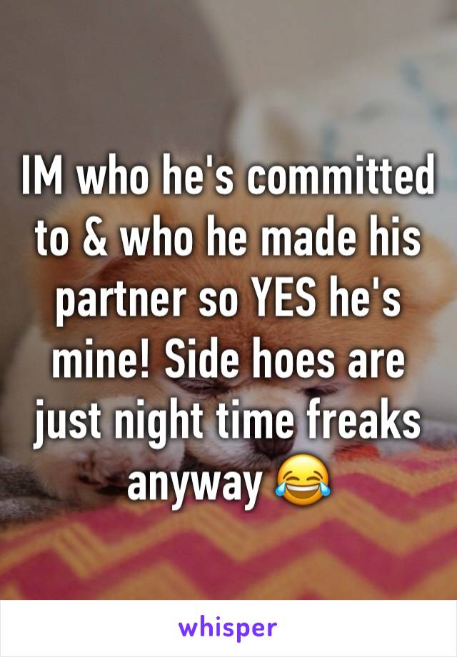 IM who he's committed to & who he made his partner so YES he's mine! Side hoes are just night time freaks anyway 😂
