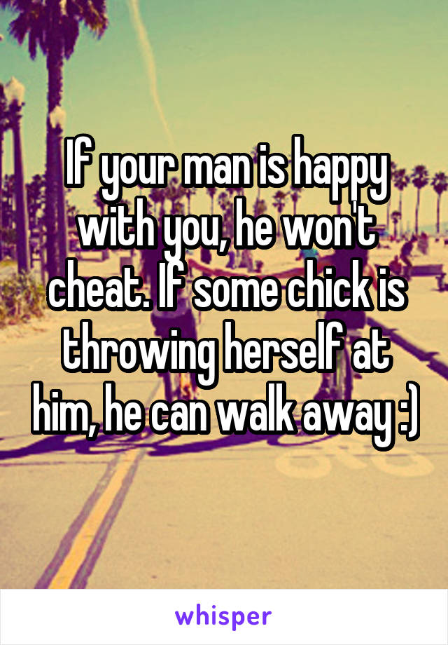 If your man is happy with you, he won't cheat. If some chick is throwing herself at him, he can walk away :) 