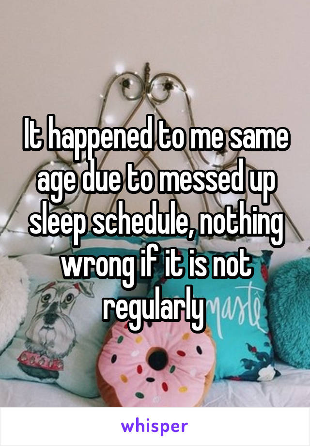 It happened to me same age due to messed up sleep schedule, nothing wrong if it is not regularly 