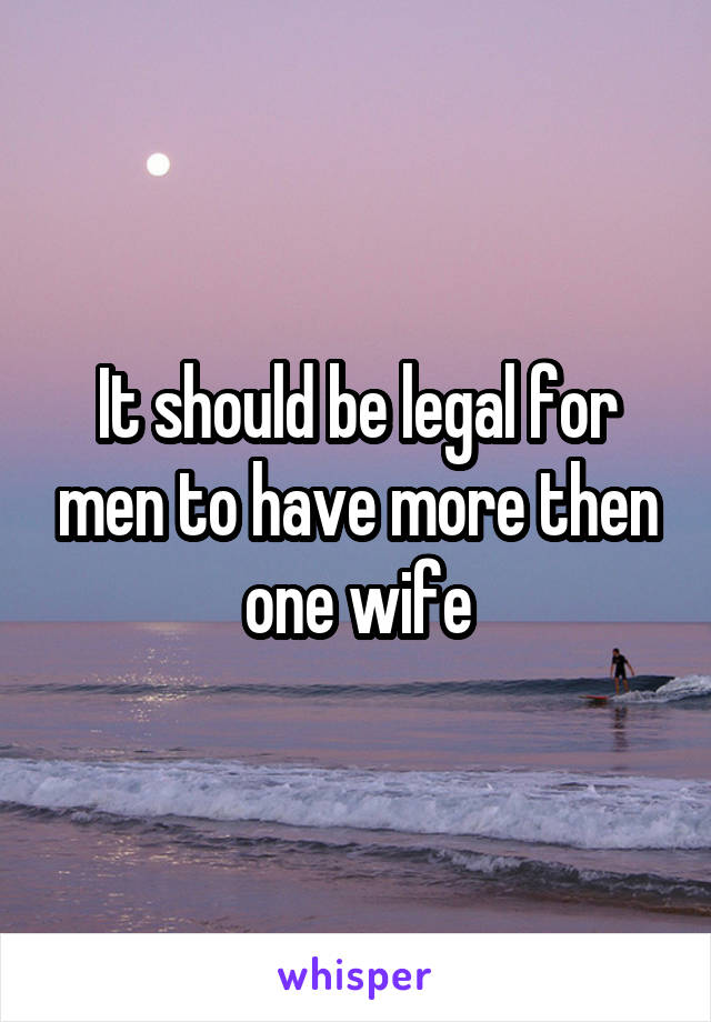 It should be legal for men to have more then one wife