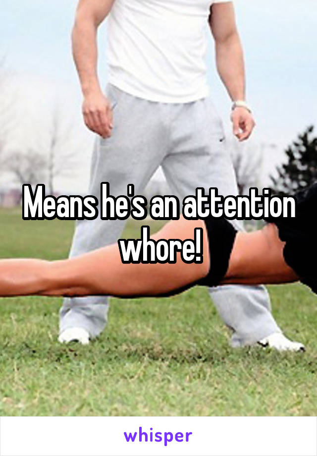 Means he's an attention whore!