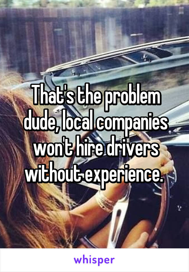 That's the problem dude, local companies won't hire drivers without experience. 