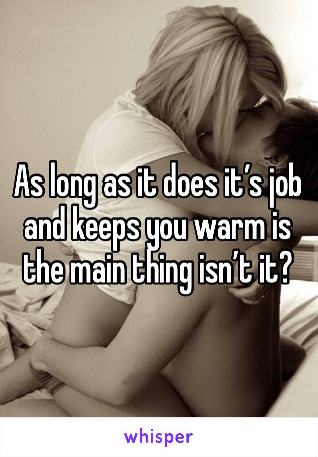 As long as it does it’s job and keeps you warm is the main thing isn’t it? 