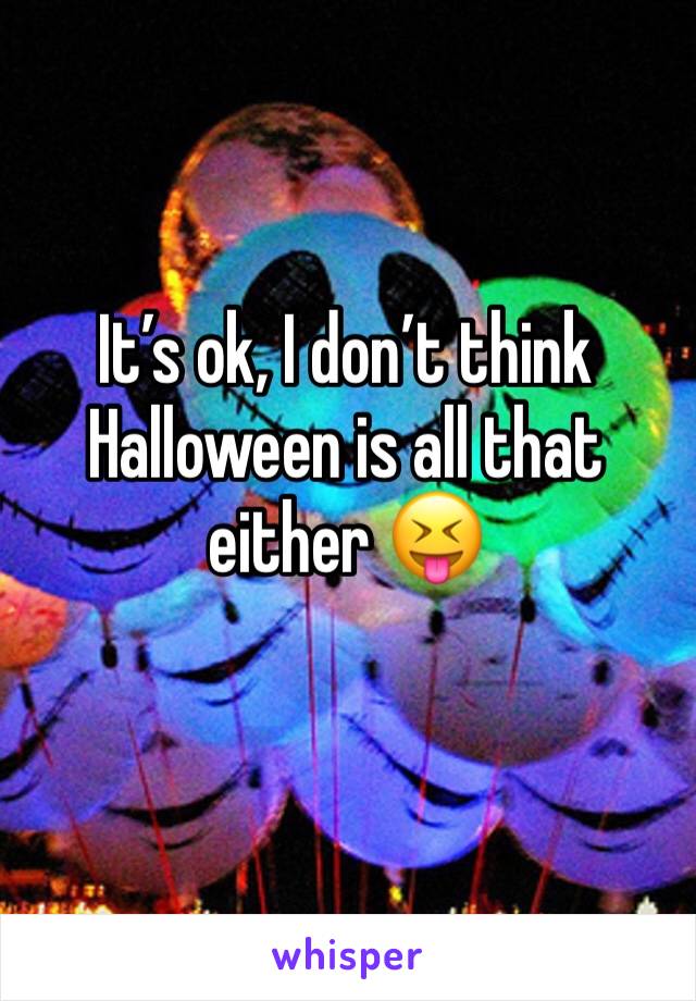 It’s ok, I don’t think Halloween is all that either 😝