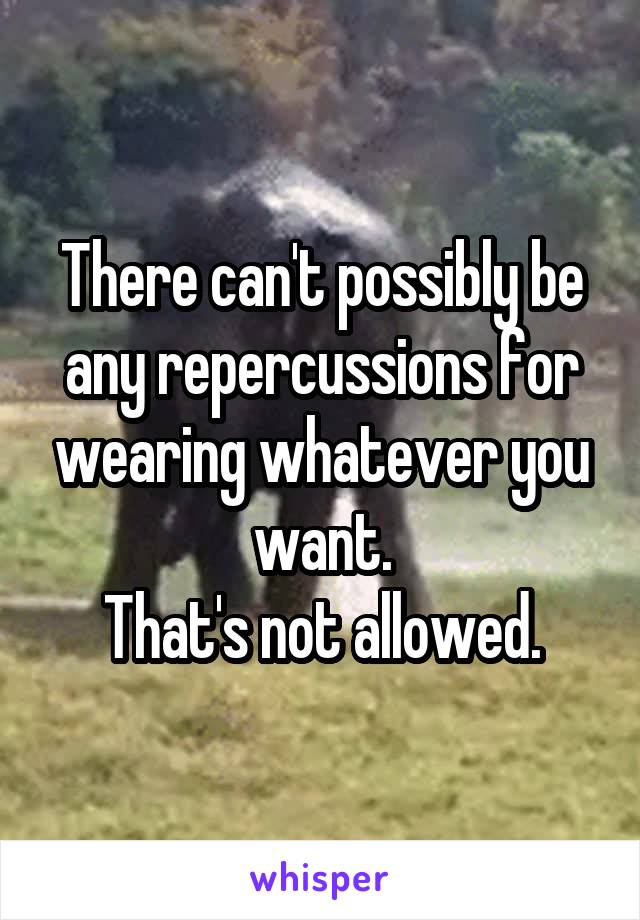 There can't possibly be any repercussions for wearing whatever you want.
That's not allowed.