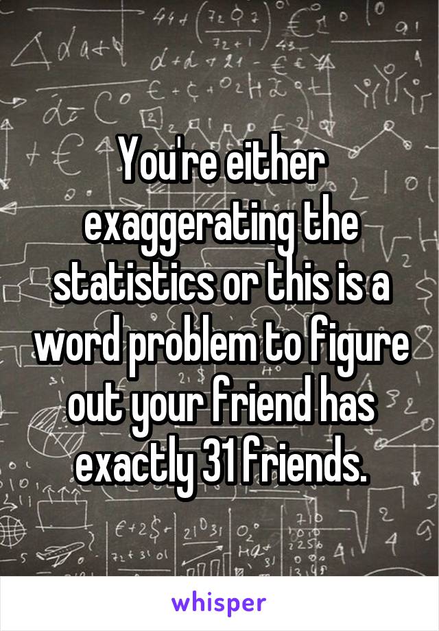 You're either exaggerating the statistics or this is a word problem to figure out your friend has exactly 31 friends.