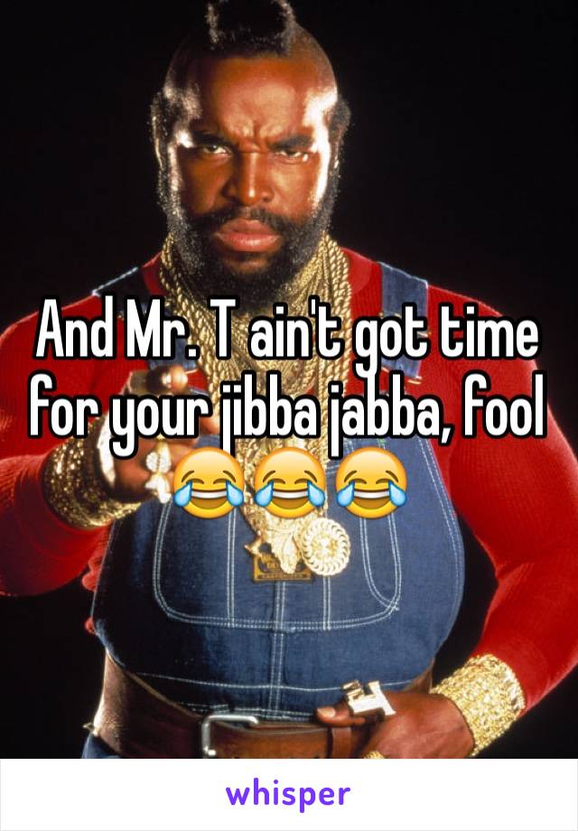 And Mr. T ain't got time for your jibba jabba, fool
😂😂😂
