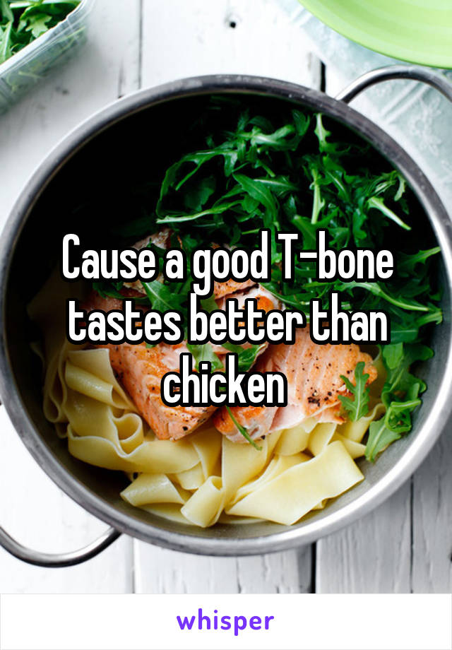 Cause a good T-bone tastes better than chicken 